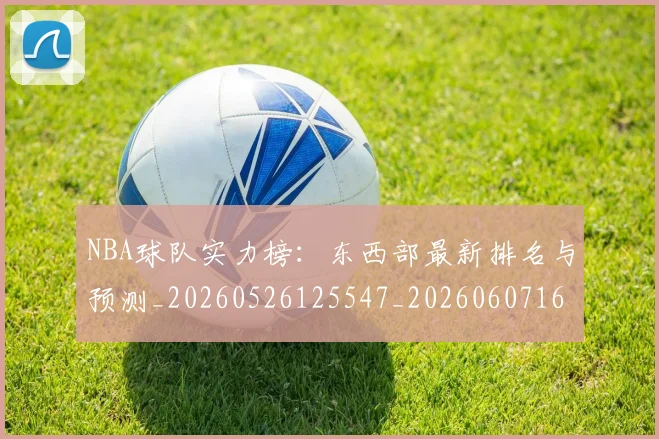 NBA球队实力榜:东西部最新排名与预测_20260526125547_20260607160220