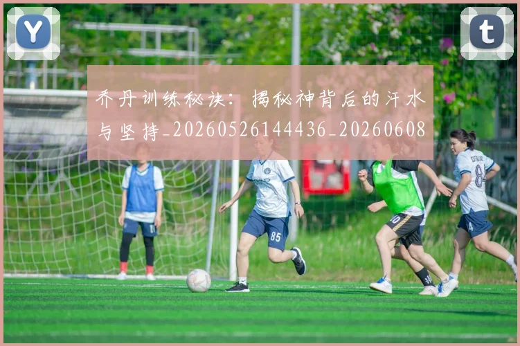 乔丹训练秘诀：揭秘神背后的汗水与坚持_20260526144436_20260608142435