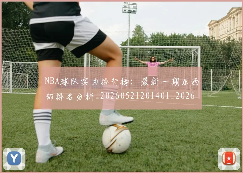 NBA球队实力排行榜：最新一期东西部排名分析_20260521201401_20260607160219