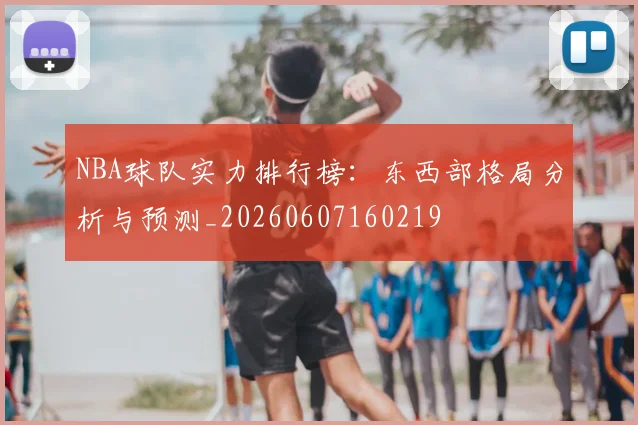 NBA球队实力排行榜：东西部格局分析与预测_20260607160219