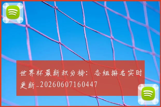 世界杯最新积分榜：各组排名实时更新_20260607160447
