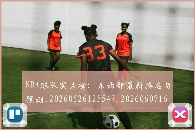 NBA球队实力榜:东西部最新排名与预测_20260526125547_20260607160220