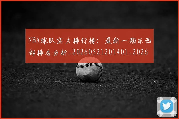 NBA球队实力排行榜：最新一期东西部排名分析_20260521201401_20260607160219