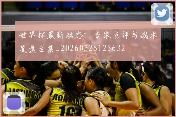 世界杯最新动态:专家点评与战术复盘合集_20260526125632